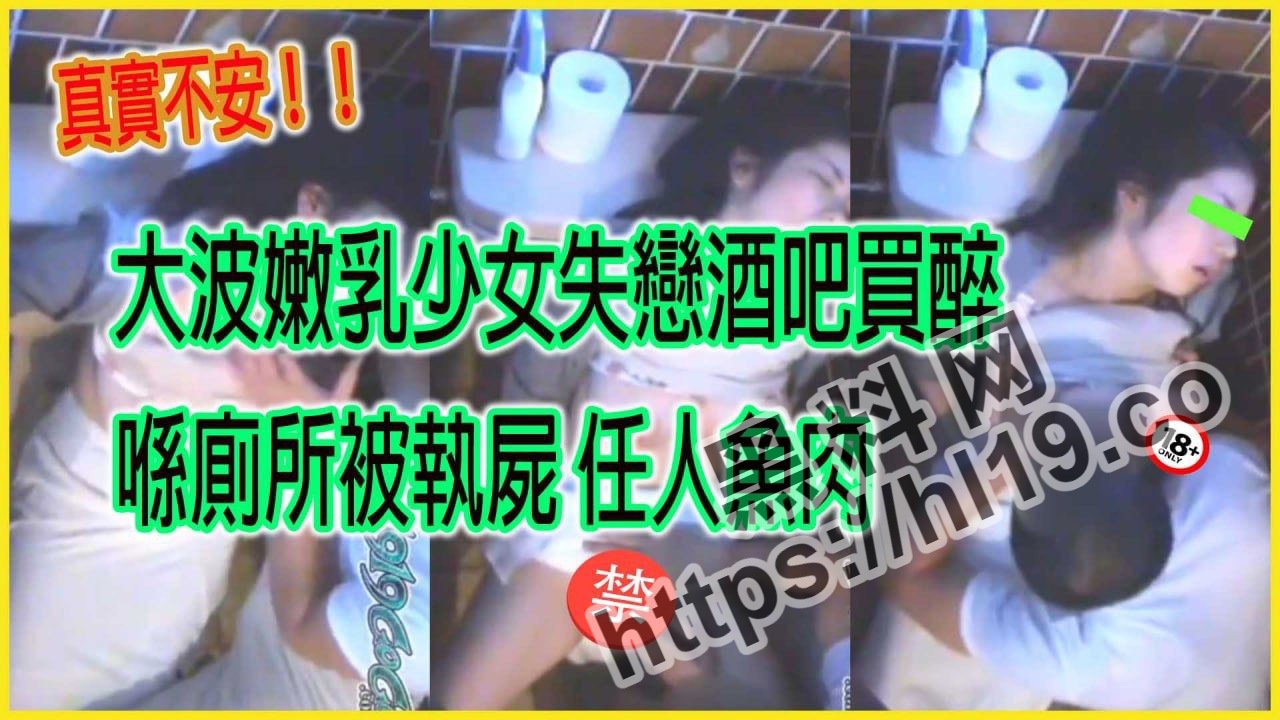 大波嫩乳少女失恋在酒吧卖醉！后喝醉在厕所惨遭被人捡尸！看好你们的女友不要被任人鱼肉～