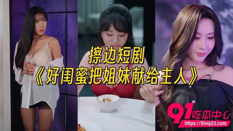 每日擦边短剧 闺蜜把亲姐妹直接献给主人 姐妹花跪着双飞共侍一男轮流被干到腿软!